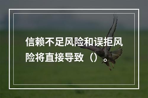 信赖不足风险和误拒风险将直接导致（）。