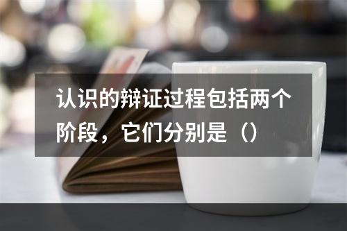 认识的辩证过程包括两个阶段，它们分别是（）