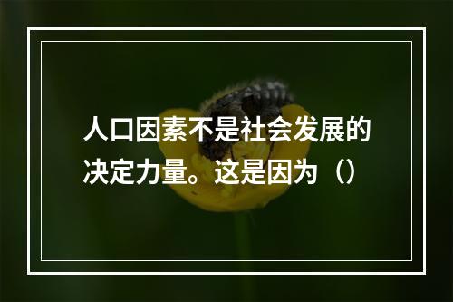 人口因素不是社会发展的决定力量。这是因为（）