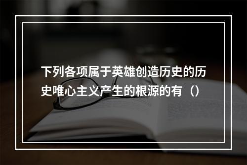 下列各项属于英雄创造历史的历史唯心主义产生的根源的有（）