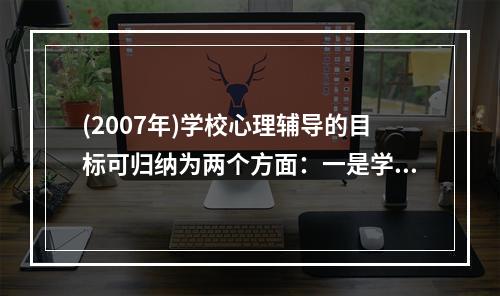 (2007年)学校心理辅导的目标可归纳为两个方面：一是学会调