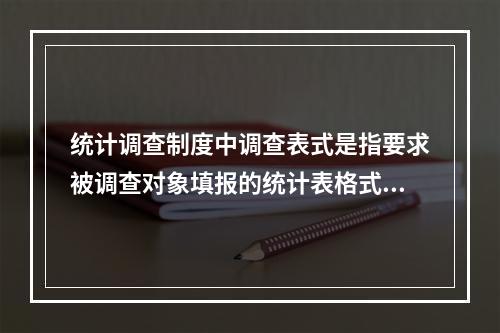 统计调查制度中调查表式是指要求被调查对象填报的统计表格式。(