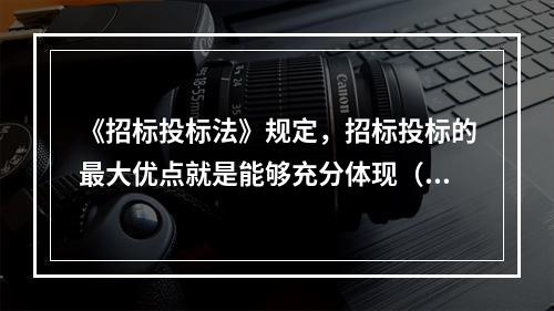 《招标投标法》规定，招标投标的最大优点就是能够充分体现（）的