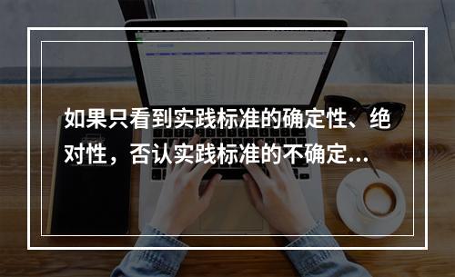 如果只看到实践标准的确定性、绝对性，否认实践标准的不确定性、