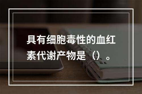 具有细胞毒性的血红素代谢产物是（）。