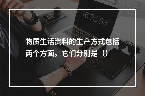 物质生活资料的生产方式包括两个方面。它们分别是（）