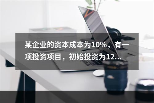 某企业的资本成本为10%，有一项投资项目，初始投资为120