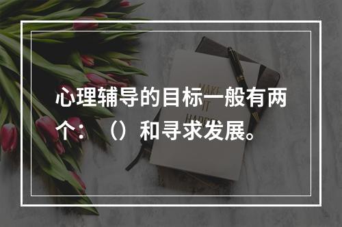 心理辅导的目标一般有两个：（）和寻求发展。