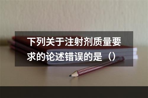 下列关于注射剂质量要求的论述错误的是（）