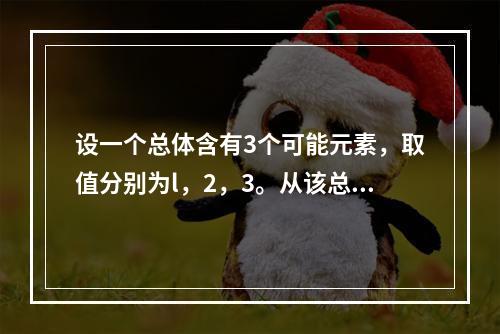 设一个总体含有3个可能元素，取值分别为l，2，3。从该总体中