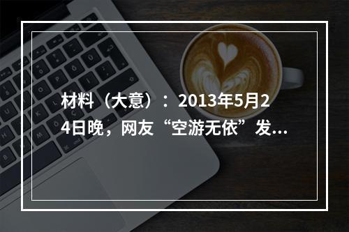 材料（大意）：2013年5月24日晚，网友“空游无依”发了一