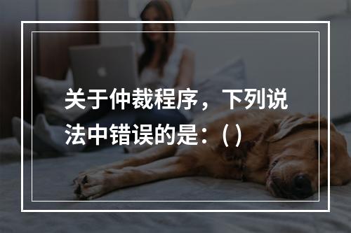 关于仲裁程序，下列说法中错误的是：( )