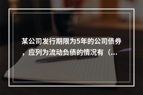 某公司发行期限为5年的公司债券，应列为流动负债的情况有（）。