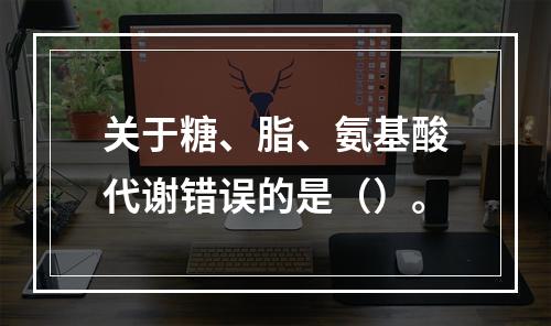 关于糖、脂、氨基酸代谢错误的是（）。