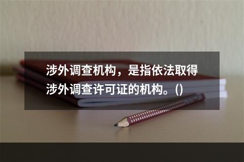 涉外调查机构，是指依法取得涉外调查许可证的机构。()