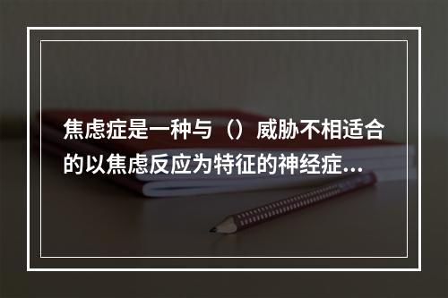 焦虑症是一种与（）威胁不相适合的以焦虑反应为特征的神经症。