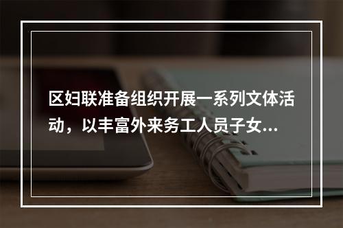 区妇联准备组织开展一系列文体活动，以丰富外来务工人员子女的暑