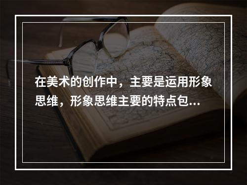 在美术的创作中，主要是运用形象思维，形象思维主要的特点包括（