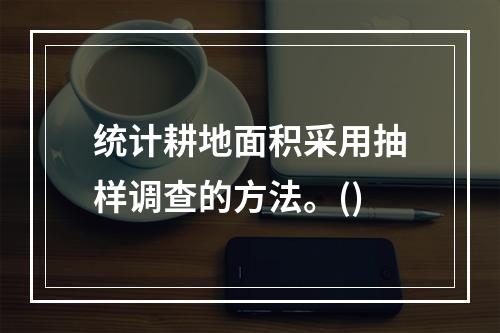 统计耕地面积采用抽样调查的方法。()