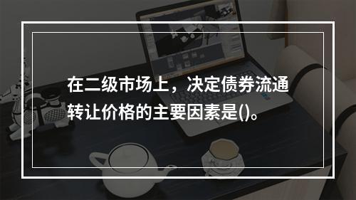 在二级市场上，决定债券流通转让价格的主要因素是()。