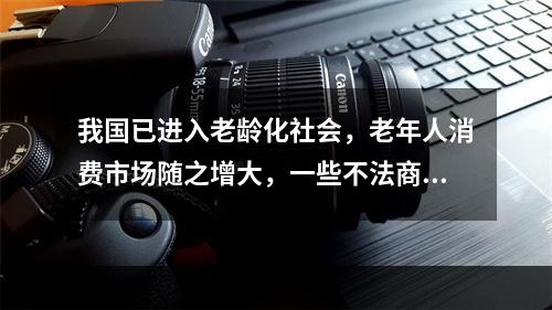 我国已进入老龄化社会，老年人消费市场随之增大，一些不法商家也