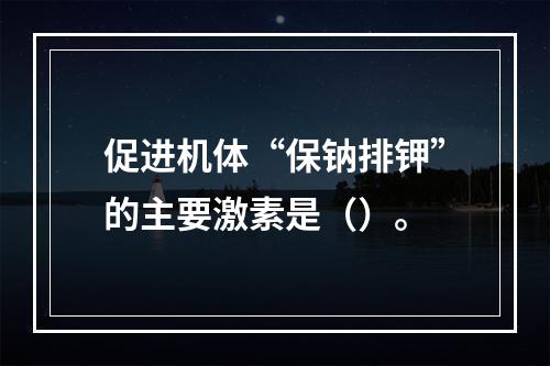 促进机体“保钠排钾”的主要激素是（）。