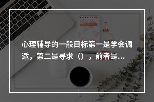 心理辅导的一般目标第一是学会调适，第二是寻求（），前者是基本