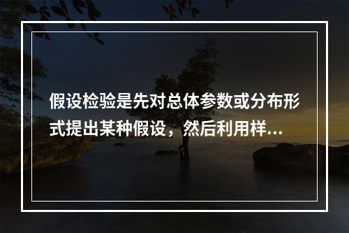 假设检验是先对总体参数或分布形式提出某种假设，然后利用样本信