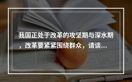 我国正处于改革的攻坚期与深水期，改革要紧紧围绕群众，请谈谈你