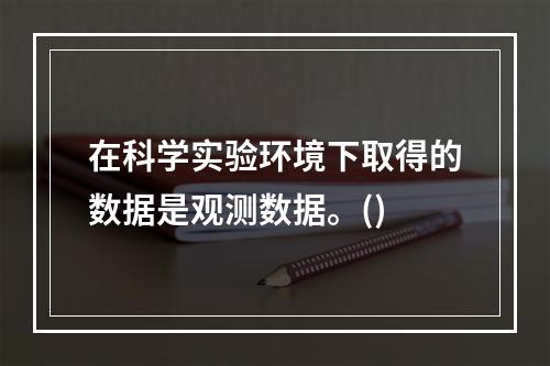 在科学实验环境下取得的数据是观测数据。()