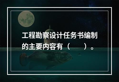 工程勘察设计任务书编制的主要内容有（　　）。