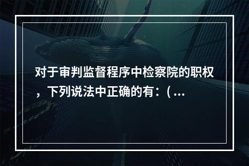 对于审判监督程序中检察院的职权，下列说法中正确的有：( )