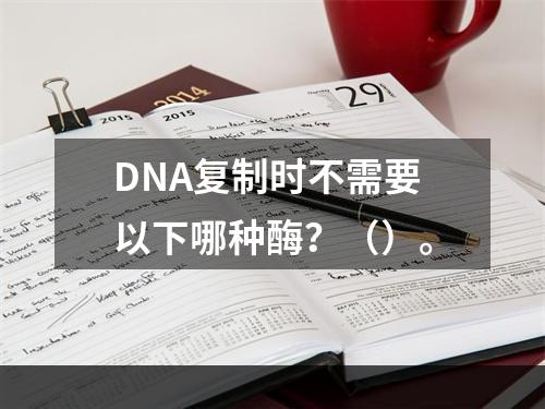 DNA复制时不需要以下哪种酶？（）。