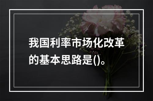 我国利率市场化改革的基本思路是()。