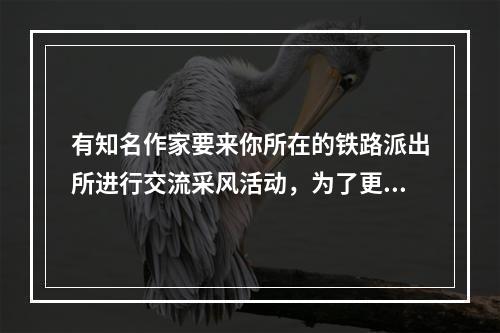 有知名作家要来你所在的铁路派出所进行交流采风活动，为了更好地