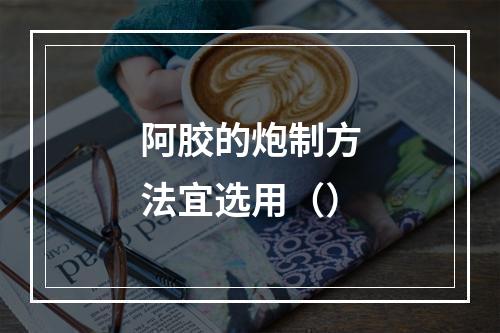 阿胶的炮制方法宜选用（）