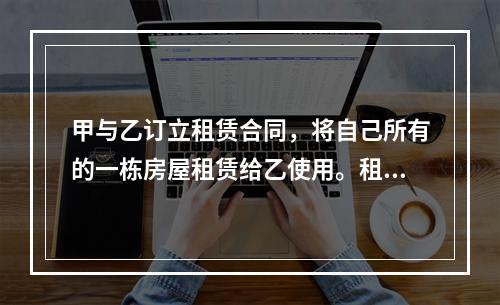 甲与乙订立租赁合同，将自己所有的一栋房屋租赁给乙使用。租赁期