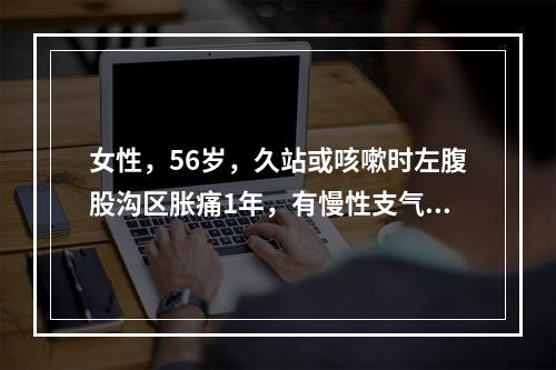 女性，56岁，久站或咳嗽时左腹股沟区胀痛1年，有慢性支气管炎