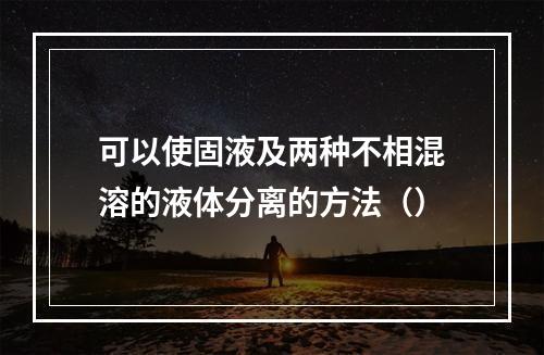 可以使固液及两种不相混溶的液体分离的方法（）