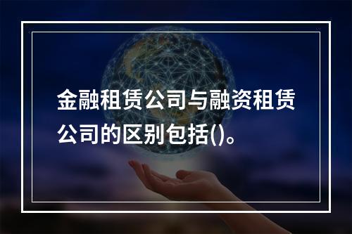 金融租赁公司与融资租赁公司的区别包括()。