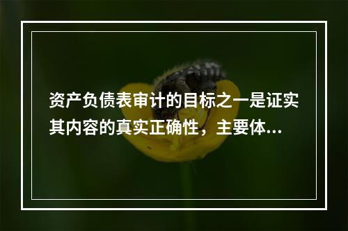 资产负债表审计的目标之一是证实其内容的真实正确性，主要体现于