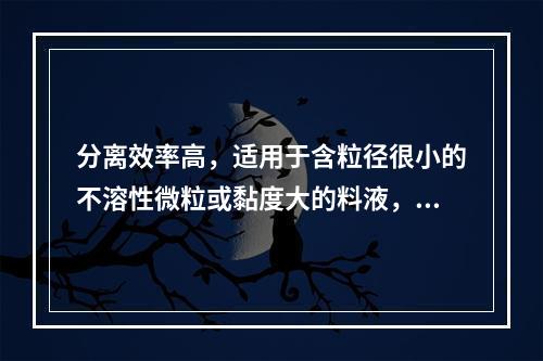 分离效率高，适用于含粒径很小的不溶性微粒或黏度大的料液，或两