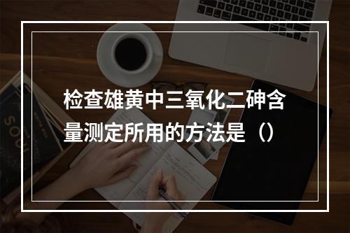 检查雄黄中三氧化二砷含量测定所用的方法是（）