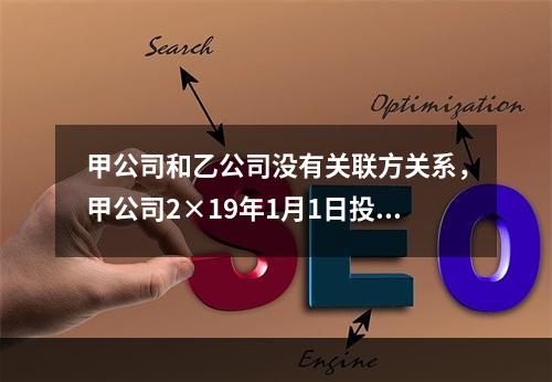 甲公司和乙公司没有关联方关系，甲公司2×19年1月1日投资1