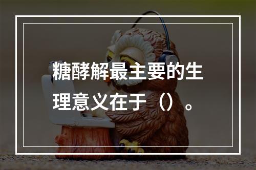 糖酵解最主要的生理意义在于（）。