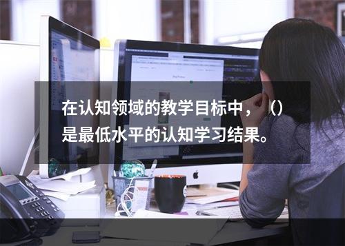 在认知领域的教学目标中，（）是最低水平的认知学习结果。