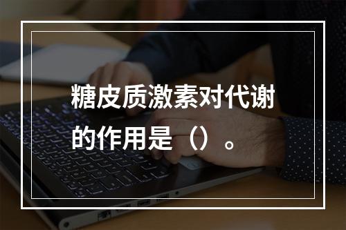 糖皮质激素对代谢的作用是（）。