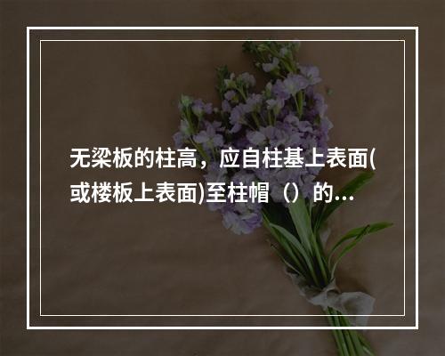 无梁板的柱高，应自柱基上表面(或楼板上表面)至柱帽（）的高