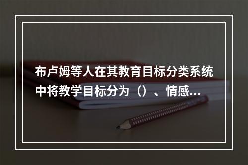 布卢姆等人在其教育目标分类系统中将教学目标分为（）、情感和（