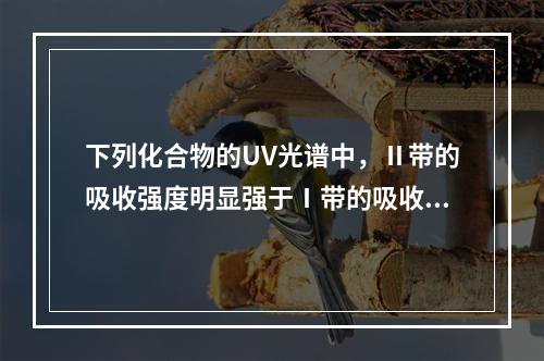 下列化合物的UV光谱中，Ⅱ带的吸收强度明显强于Ⅰ带的吸收强度